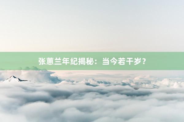 张蕙兰年纪揭秘：当今若干岁？