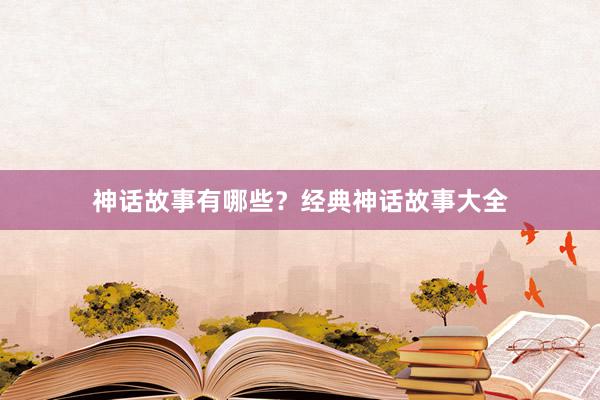 神话故事有哪些？经典神话故事大全